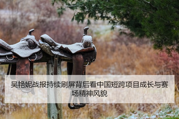 吴艳妮战报持续刷屏背后看中国短跨项目成长与赛场精神风貌